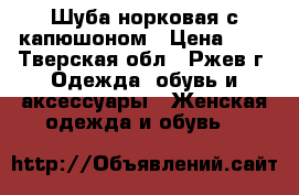 Шуба норковая,с капюшоном › Цена ­ 8 - Тверская обл., Ржев г. Одежда, обувь и аксессуары » Женская одежда и обувь   